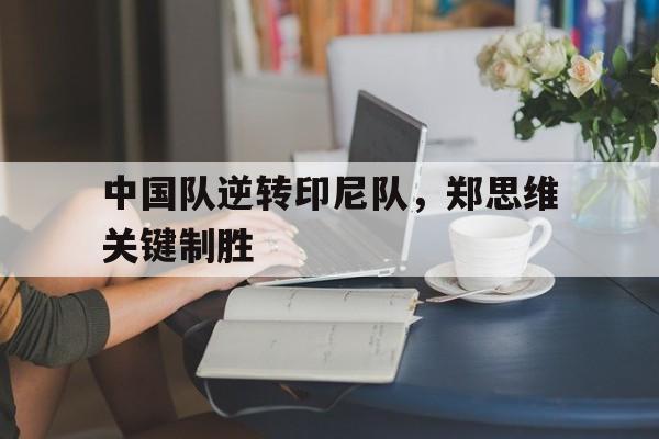 中国队逆转印尼队,郑思维关键制胜 中国队逆转印尼队,郑思维关键制胜